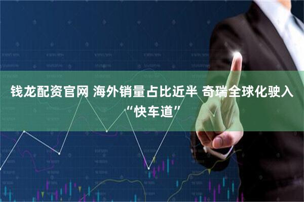 钱龙配资官网 海外销量占比近半 奇瑞全球化驶入“快车道”