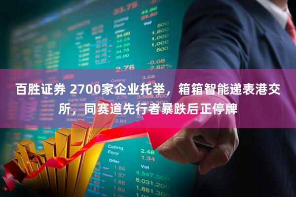 百胜证券 2700家企业托举，箱箱智能递表港交所，同赛道先行者暴跌后正停牌