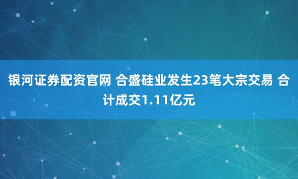 银河证券配资官网 合盛硅业发生23笔大宗交易 合计成交1.11亿元