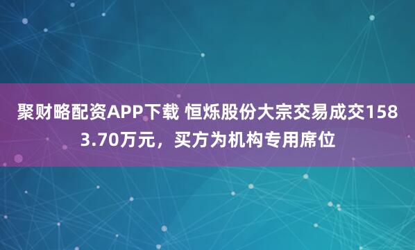 聚财略配资APP下载 恒烁股份大宗交易成交1583.70万元，买方为机构专用席位