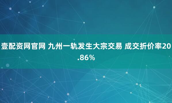 壹配资网官网 九州一轨发生大宗交易 成交折价率20.86%
