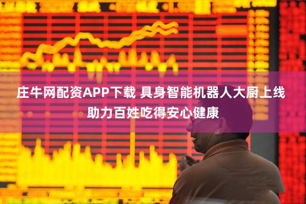 庄牛网配资APP下载 具身智能机器人大厨上线 助力百姓吃得安心健康