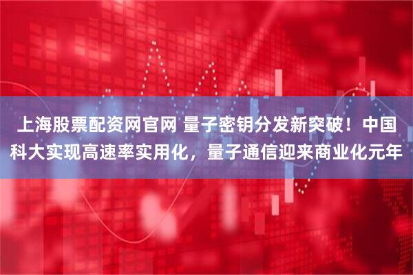 上海股票配资网官网 量子密钥分发新突破！中国科大实现高速率实用化，量子通信迎来商业化元年