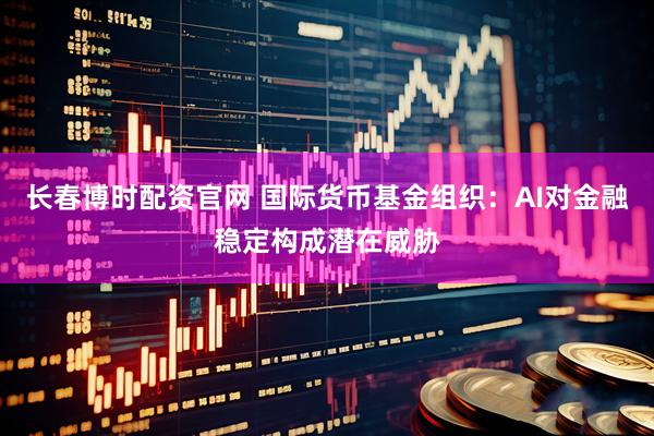 长春博时配资官网 国际货币基金组织：AI对金融稳定构成潜在威胁