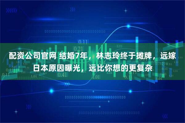配资公司官网 结婚7年，林志玲终于摊牌，远嫁日本原因曝光，远比你想的更复杂