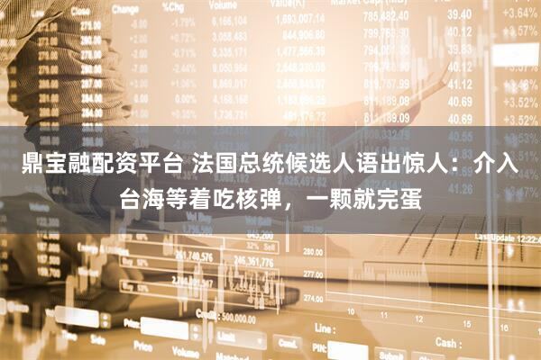 鼎宝融配资平台 法国总统候选人语出惊人：介入台海等着吃核弹，一颗就完蛋