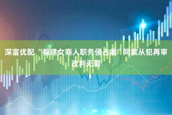 深富优配 “福建女商人职务侵占案”同案从犯再审改判无罪