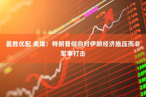 盈胜优配 美媒：特朗普倾向对伊朗经济施压而非军事打击
