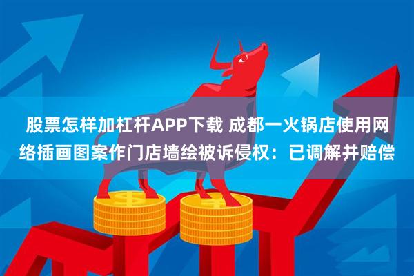股票怎样加杠杆APP下载 成都一火锅店使用网络插画图案作门店墙绘被诉侵权：已调解并赔偿