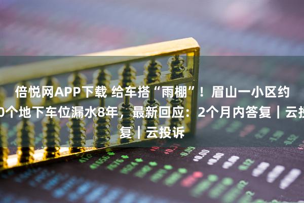 倍悦网APP下载 给车搭“雨棚”！眉山一小区约300个地下车位漏水8年，最新回应：2个月内答复｜云投诉