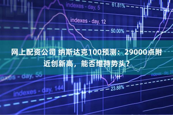 网上配资公司 纳斯达克100预测：29000点附近创新高，能否维持势头？