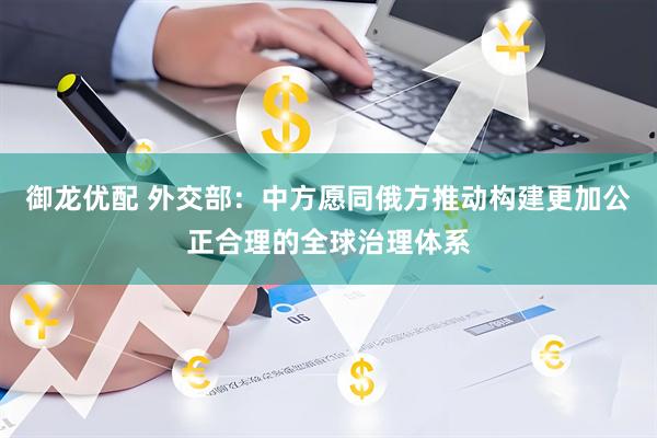 御龙优配 外交部：中方愿同俄方推动构建更加公正合理的全球治理体系