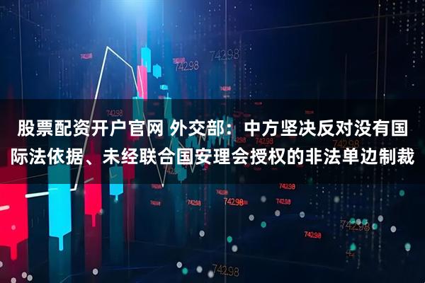 股票配资开户官网 外交部：中方坚决反对没有国际法依据、未经联合国安理会授权的非法单边制裁