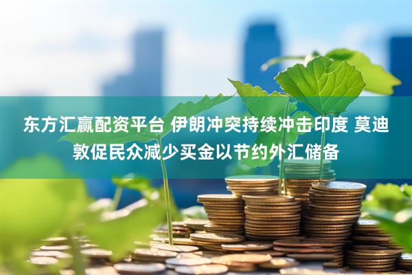 东方汇赢配资平台 伊朗冲突持续冲击印度 莫迪敦促民众减少买金以节约外汇储备