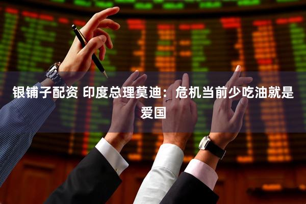 银铺子配资 印度总理莫迪：危机当前少吃油就是爱国
