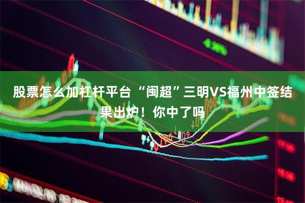 股票怎么加杠杆平台 “闽超”三明VS福州中签结果出炉！你中了吗