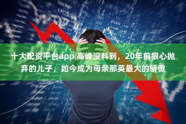 十大配资平台app 高峰没料到，20年前狠心抛弃的儿子，如今成为母亲那英最大的骄傲