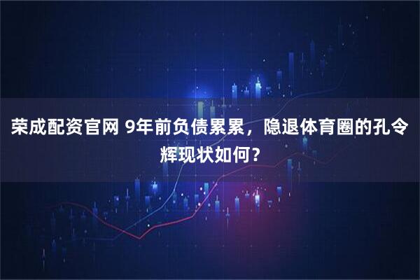 荣成配资官网 9年前负债累累，隐退体育圈的孔令辉现状如何？