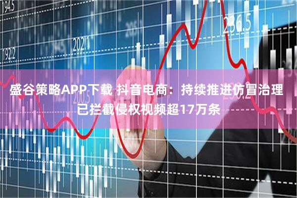 盛谷策略APP下载 抖音电商：持续推进仿冒治理 已拦截侵权视频超17万条
