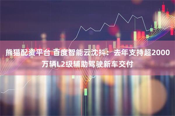 熊猫配资平台 百度智能云沈抖：去年支持超2000万辆L2级辅助驾驶新车交付