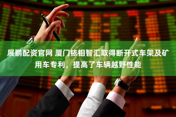 展鹏配资官网 厦门铱钼智汇取得断开式车架及矿用车专利，提高了车辆越野性能