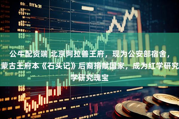 公牛配资端 北京阿拉善王府，现为公安部宿舍，家藏蒙古王府本《石头记》后裔捐献国家，成为红学研究瑰宝