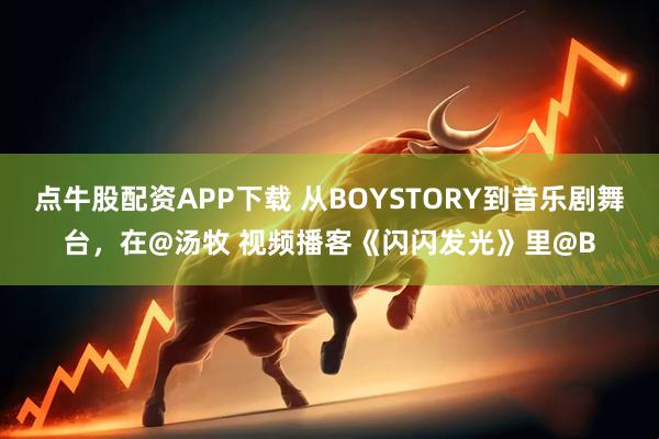 点牛股配资APP下载 从BOYSTORY到音乐剧舞台，在@汤牧 视频播客《闪闪发光》里@B