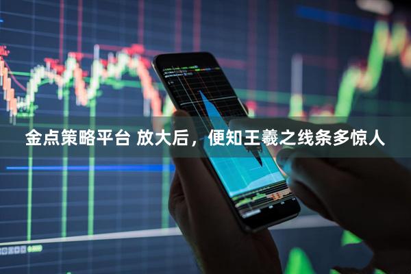 金点策略平台 放大后，便知王羲之线条多惊人