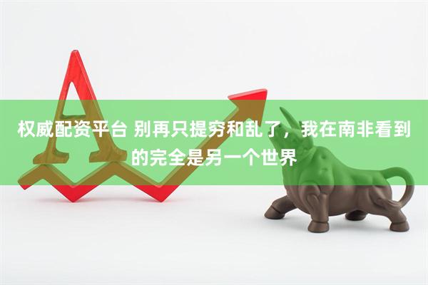 权威配资平台 别再只提穷和乱了，我在南非看到的完全是另一个世界