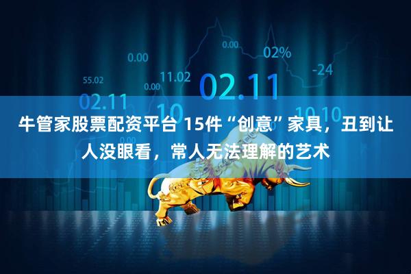 牛管家股票配资平台 15件“创意”家具，丑到让人没眼看，常人无法理解的艺术