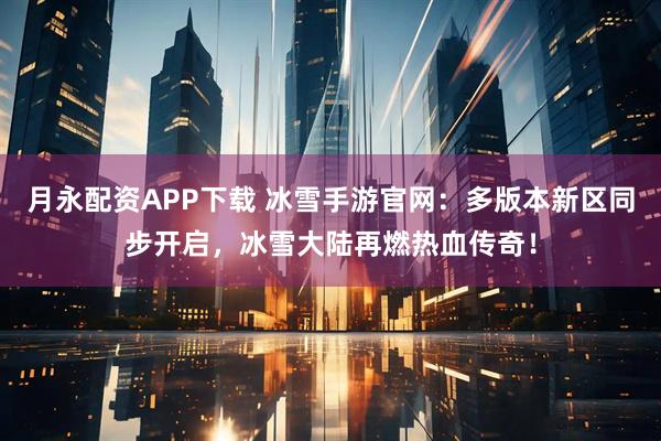 月永配资APP下载 冰雪手游官网：多版本新区同步开启，冰雪大陆再燃热血传奇！